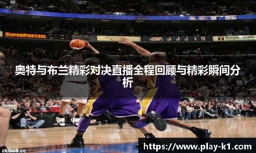 奥特与布兰精彩对决直播全程回顾与精彩瞬间分析