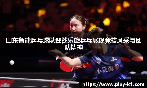 山东鲁能乒乓球队迎战乐旋乒乓展现竞技风采与团队精神